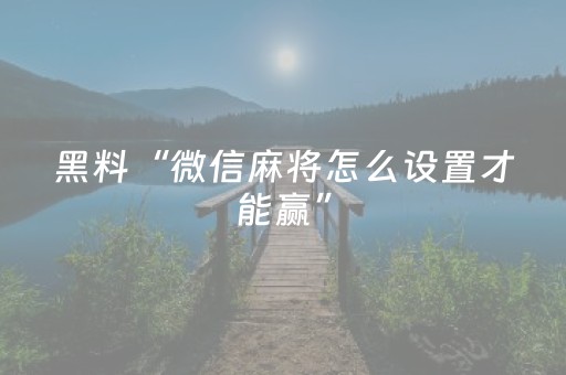黑料“微信麻将怎么设置才能赢”（专用神器)