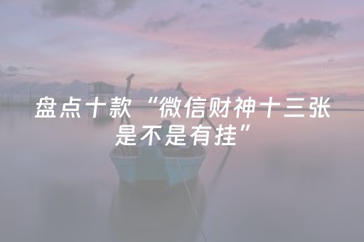 盘点十款“微信财神十三张是不是有挂”（怎么能让牌好一点)