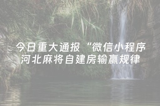 今日重大通报“微信小程序河北麻将自建房输赢规律”（辅助神器免费)