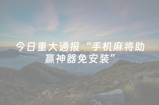 今日重大通报“手机麻将助赢神器免安装”（助赢神器)