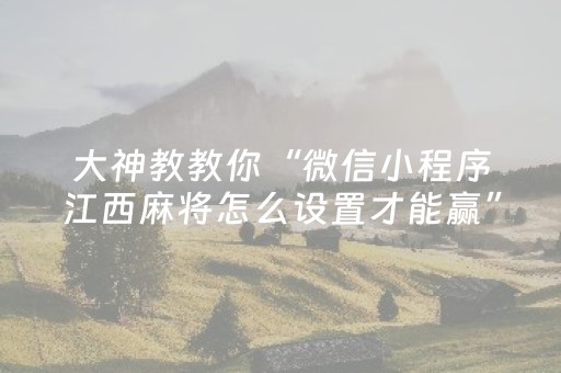 大神教教你“微信小程序江西麻将怎么设置才能赢”（开挂辅助器插件)