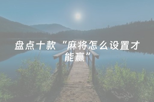 盘点十款“麻将怎么设置才能赢”（怎么设置能有好牌)