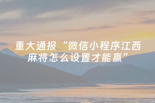 重大通报“微信小程序江西麻将怎么设置才能赢”（胜负规律拿好牌)
