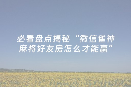 必看盘点揭秘“微信雀神麻将好友房怎么才能赢”（有什么规律)