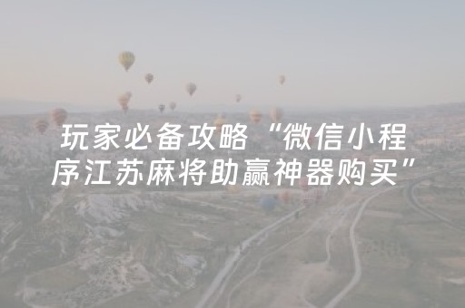 玩家必备攻略“微信小程序江苏麻将助赢神器购买”（AI辅助胡牌规则)