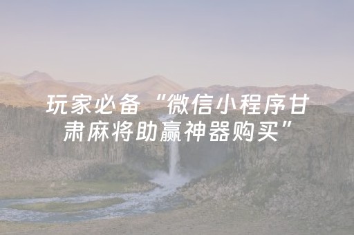 玩家必备“微信小程序甘肃麻将助赢神器购买”（控牌神器)