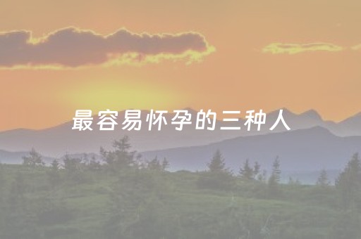 最容易怀孕的三种人（最容易怀孕的办法有哪些）