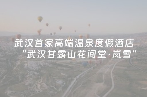武汉首家高端温泉度假酒店“武汉甘露山花间堂·岚雪”开业