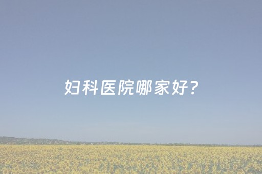 妇科医院哪家好?（重庆妇科医院哪家好）