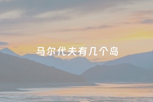 马尔代夫有几个岛（马尔代夫几个岛好玩）