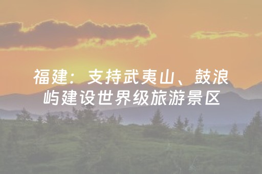 福建：支持武夷山、鼓浪屿建设世界级旅游景区，探索建立海洋资源交易平台