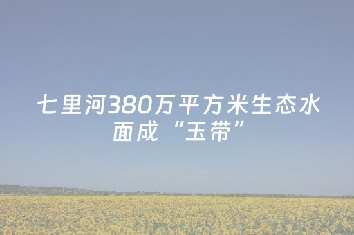 七里河380万平方米生态水面成“玉带”