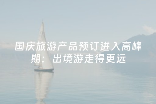 国庆旅游产品预订进入高峰期：出境游走得更远