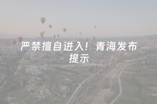 严禁擅自进入！青海发布提示