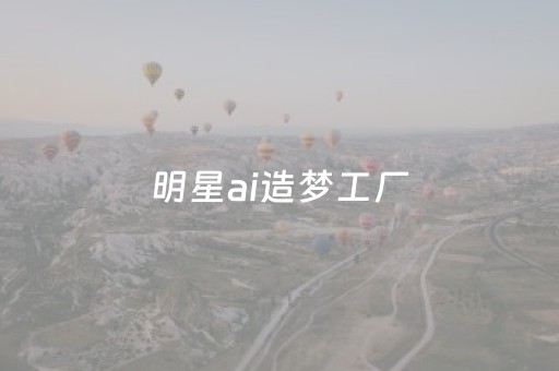 明星ai造梦工厂（白鹿人工造梦
免费观看）