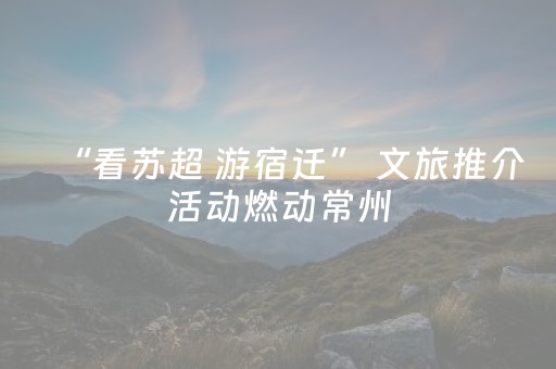 “看苏超 游宿迁” 文旅推介活动燃动常州