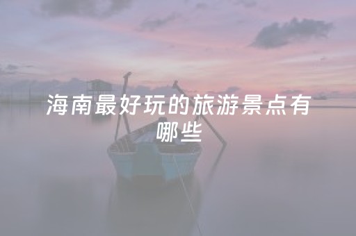 海南最好玩的旅游景点有哪些（海南最好玩的景点排名）