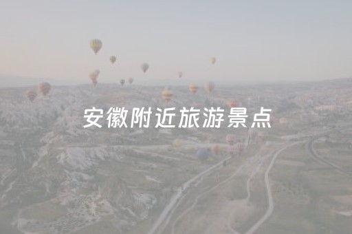 安徽附近旅游景点（安徽附近旅游景点哪里好玩）