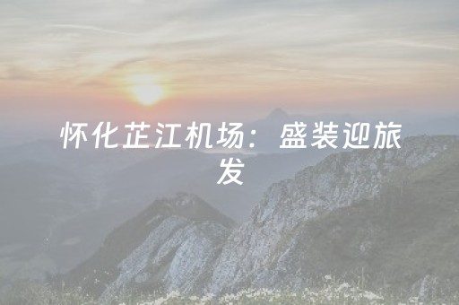 怀化芷江机场：盛装迎旅发，福地启新程