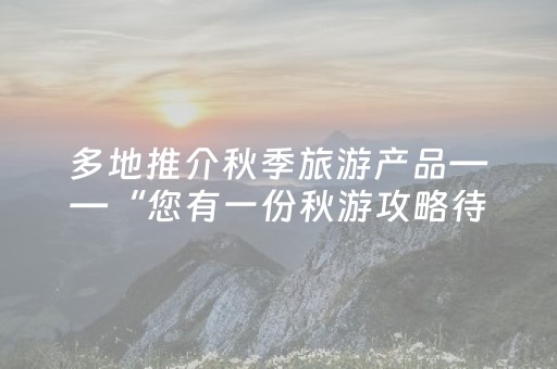 多地推介秋季旅游产品——“您有一份秋游攻略待查收”