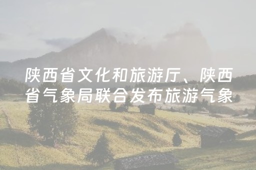 陕西省文化和旅游厅、陕西省气象局联合发布旅游气象风险预警