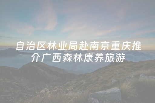 自治区林业局赴南京重庆推介广西森林康养旅游