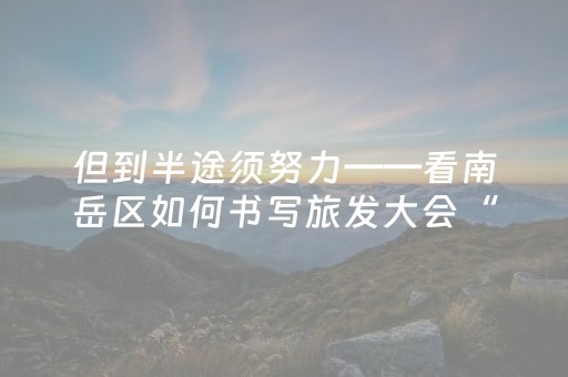 但到半途须努力——看南岳区如何书写旅发大会“后半篇文章”