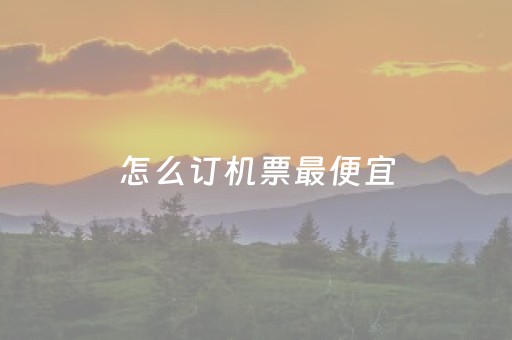 怎么订机票最便宜（怎么订机票最便宜最省钱）
