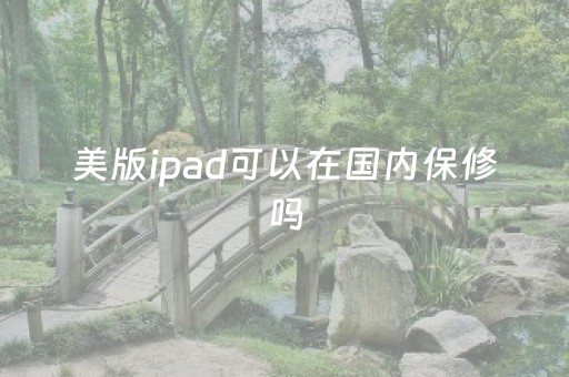 美版ipad可以在国内保修吗（美版ipad可以在国内保修吗多少钱）