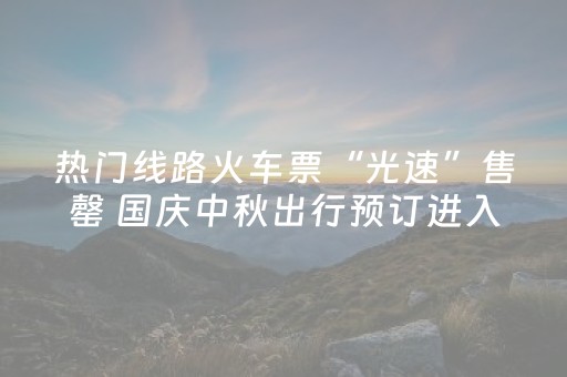 热门线路火车票“光速”售罄 国庆中秋出行预订进入高峰期