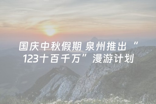 国庆中秋假期 泉州推出“123十百千万”漫游计划
