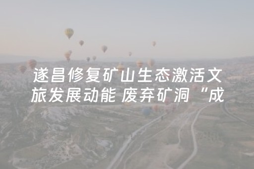 遂昌修复矿山生态激活文旅发展动能 废弃矿洞“成景生金”