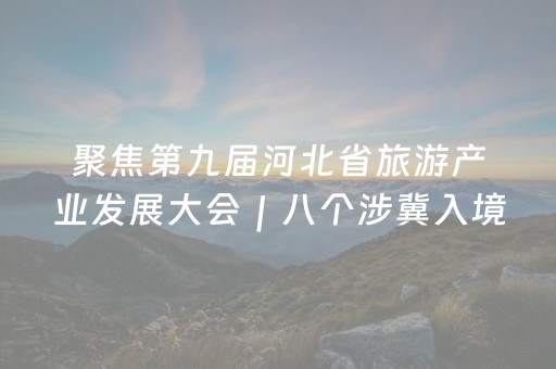 聚焦第九届河北省旅游产业发展大会｜八个涉冀入境旅游创新线路优选案例发布