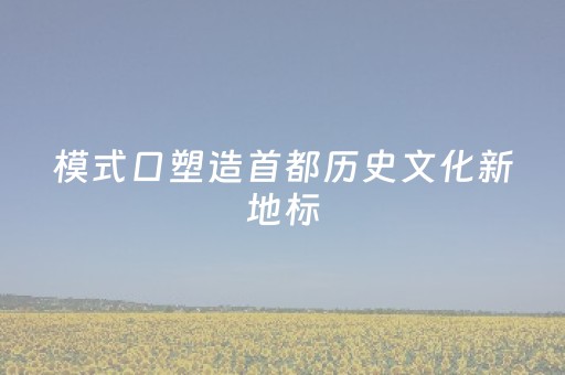 模式口塑造首都历史文化新地标