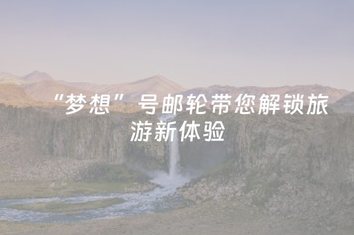 “梦想”号邮轮带您解锁旅游新体验