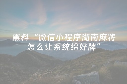 黑料“微信小程序湖南麻将怎么让系统给好牌”（必赢神器)