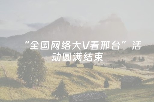 “全国网络大V看邢台”活动圆满结束