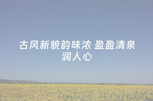 古风新貌韵味浓 盈盈清泉润人心
