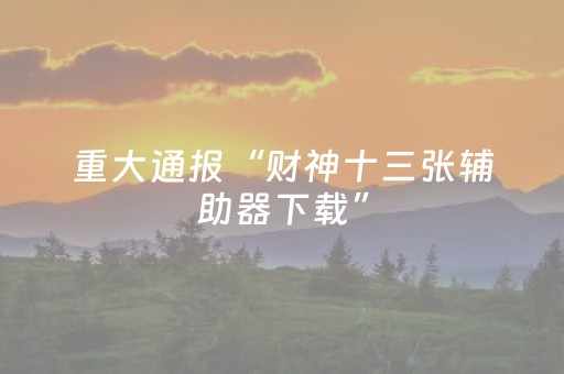 重大通报“财神十三张辅助器下载”（免费辅助)
