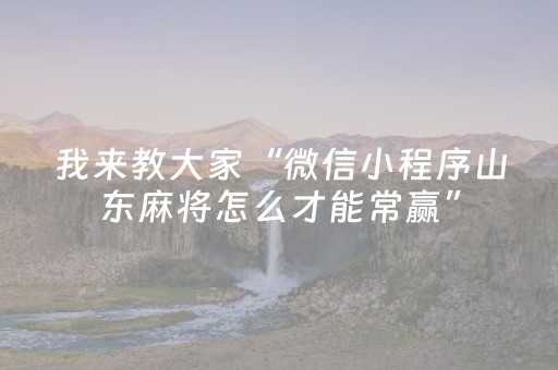 我来教大家“微信小程序山东麻将怎么才能常赢”（好友房怎么才能赢)