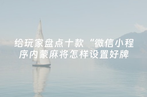给玩家盘点十款“微信小程序内蒙麻将怎样设置好牌”（自建房胜负规律)
