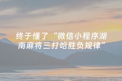终于懂了“微信小程序湖南麻将三打哈胜负规律”（必赢神器辅助器)