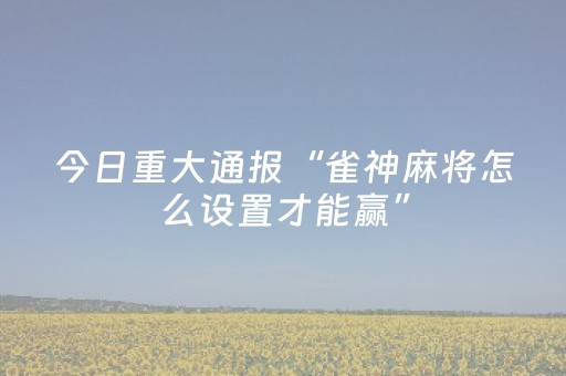 今日重大通报“雀神麻将怎么设置才能赢”（开挂神器下载)