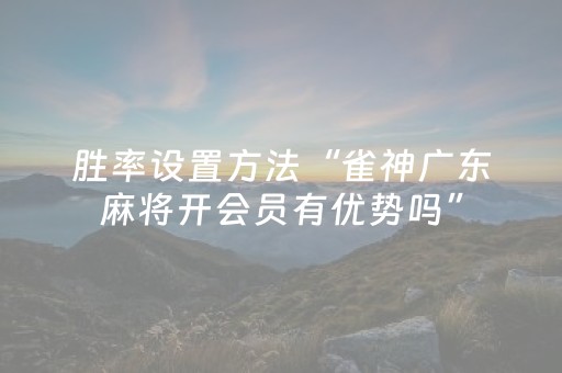 胜率设置方法“雀神广东麻将开会员有优势吗”（自建房怎么赢)