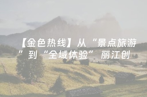 【金色热线】从“景点旅游”到“全域体验” 丽江创新实践文旅融合发展