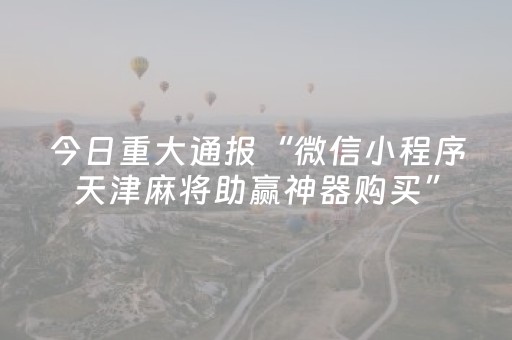 今日重大通报“微信小程序天津麻将助赢神器购买”（胜负规律拿好牌)