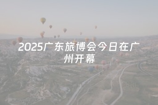 2025广东旅博会今日在广州开幕