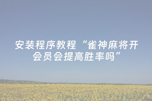 安装程序教程“雀神麻将开会员会提高胜率吗”（神器最新免费)