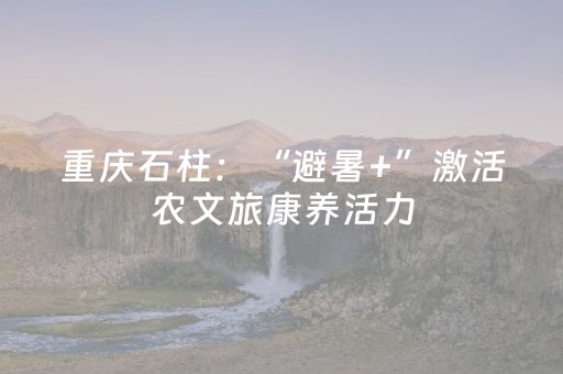 重庆石柱：“避暑+”激活农文旅康养活力