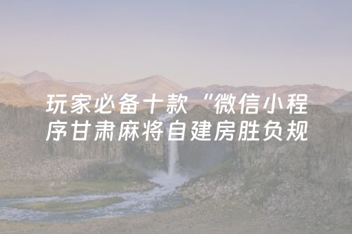 玩家必备十款“微信小程序甘肃麻将自建房胜负规律”（必赢神器)